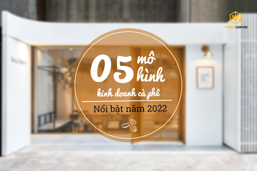 5 mô hình kinh doanh cà phê nổi bật và thu hút bậc nhất hiện nay